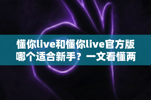 懂你live和懂你live官方版哪个适合新手?一文看懂两者区别与选择指南 懂你live和懂你live官方版哪个适合新手?一文看懂两者区别与选择指南