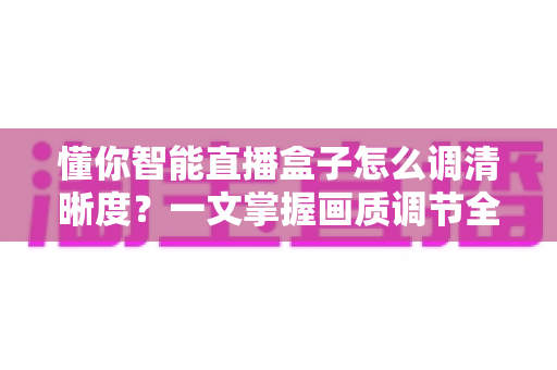 懂你智能直播盒子怎么调清晰度？一文掌握画质调节全技巧，畅享高清视听盛宴