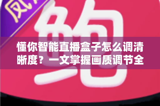 懂你智能直播盒子怎么调清晰度？一文掌握画质调节全技巧，畅享高清视听盛宴