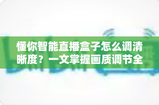 懂你智能直播盒子怎么调清晰度？一文掌握画质调节全技巧，畅享高清视听盛宴