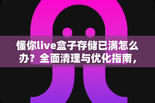 懂你live盒子存储已满怎么办?全面清理与优化指南,让您的设备重获流畅体验 懂你live盒子存储已满怎么办?全面清理与优化指南,让您的设备重获流畅体验