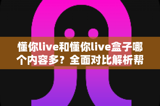 懂你live和懂你live盒子哪个内容多?全面对比解析帮你选对观影利器 懂你live和懂你live盒子哪个内容多?全面对比解析帮你选对观影利器