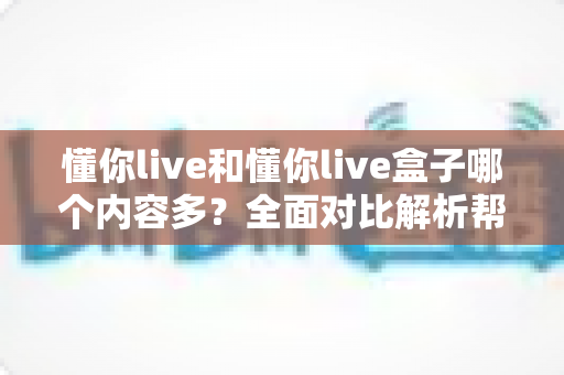 懂你live和懂你live盒子哪个内容多？全面对比解析帮你选对观影利器