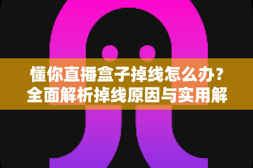 懂你直播盒子掉线怎么办?全面解析掉线原因与实用解决方案终极指南 懂你直播盒子掉线怎么办?全面解析掉线原因与实用解决方案终极指南