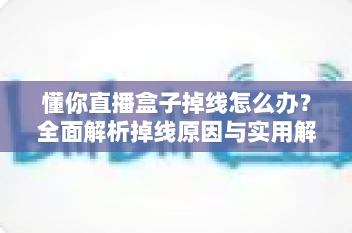 懂你直播盒子掉线怎么办？全面解析掉线原因与实用解决方案终极指南