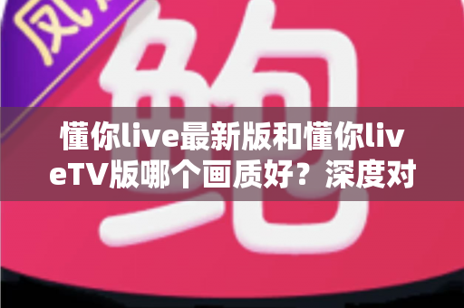 懂你live最新版和懂你liveTV版哪个画质好?深度对比解析帮你选对版本 懂你live最新版和懂你liveTV版哪个画质好?深度对比解析帮你选对版本