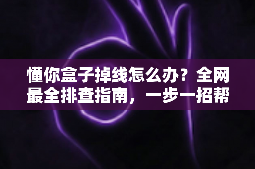 懂你盒子掉线怎么办?全网最全排查指南,一步一招帮你告别频繁断网烦恼 懂你盒子掉线怎么办?全网最全排查指南,一步一招帮你告别频繁断网烦恼