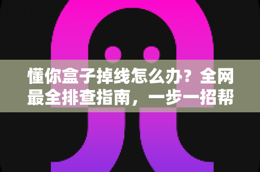 懂你盒子掉线怎么办?全网最全排查指南,一步一招帮你告别频繁断网烦恼 懂你盒子掉线怎么办?全网最全排查指南,一步一招帮你告别频繁断网烦恼