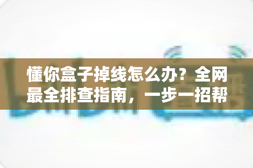 懂你盒子掉线怎么办?全网最全排查指南,一步一招帮你告别频繁断网烦恼 懂你盒子掉线怎么办?全网最全排查指南,一步一招帮你告别频繁断网烦恼