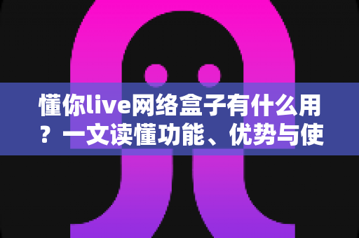 懂你live网络盒子有什么用?一文读懂功能、优势与使用指南 懂你live网络盒子有什么用?一文读懂功能、优势与使用指南
