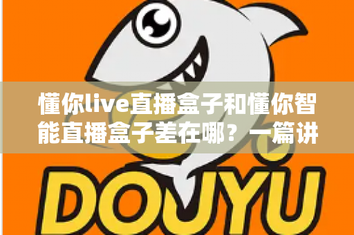 懂你live直播盒子和懂你智能直播盒子差在哪？一篇讲透核心区别的选购指南