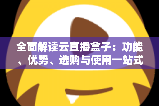 全面解读云直播盒子：功能、优势、选购与使用一站式指南