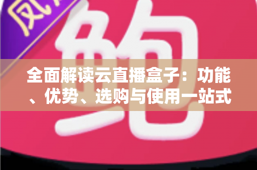全面解读云直播盒子：功能、优势、选购与使用一站式指南