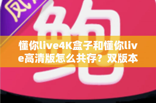 懂你live4K盒子和懂你live高清版怎么共存?双版本同装一机搞定,安装配置与使用优化全攻略 懂你live4K盒子和懂你live高清版怎么共存?双版本同装一机搞定,安装配置与使用优化全攻略