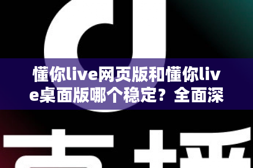 懂你live网页版和懂你live桌面版哪个稳定?全面深度对比,帮你找到最靠谱的使用方案 懂你live网页版和懂你live桌面版哪个稳定?全面深度对比,帮你找到最靠谱的使用方案