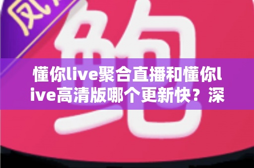 懂你live聚合直播和懂你live高清版哪个更新快?深度解析与选择指南 懂你live聚合直播和懂你live高清版哪个更新快?深度解析与选择指南