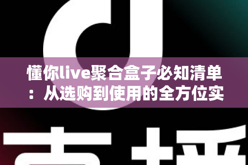 懂你live聚合盒子必知清单:从选购到使用的全方位实用指南(新手必读版) 懂你live聚合盒子必知清单:从选购到使用的全方位实用指南(新手必读版)