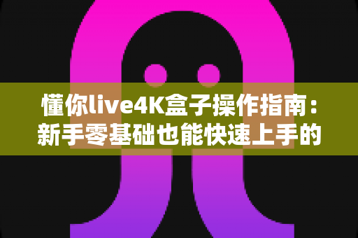 懂你live4K盒子操作指南:新手零基础也能快速上手的完整使用教程 懂你live4K盒子操作指南:新手零基础也能快速上手的完整使用教程