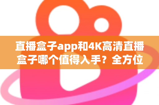 直播盒子app和4K高清直播盒子哪个值得入手？全方位选购指南帮你做决定