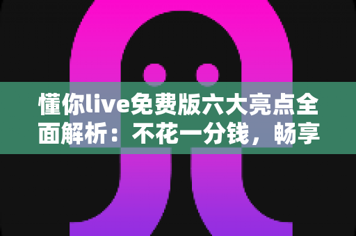懂你live免费版六大亮点全面解析:不花一分钱,畅享高清直播与沉浸式互动新体验 懂你live免费版六大亮点全面解析:不花一分钱,畅享高清直播与沉浸式互动新体验
