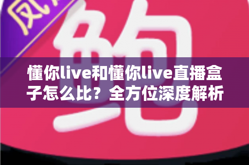 懂你live和懂你live直播盒子怎么比?全方位深度解析两者差异,助你选对直播体验方案 懂你live和懂你live直播盒子怎么比?全方位深度解析两者差异,助你选对直播体验方案