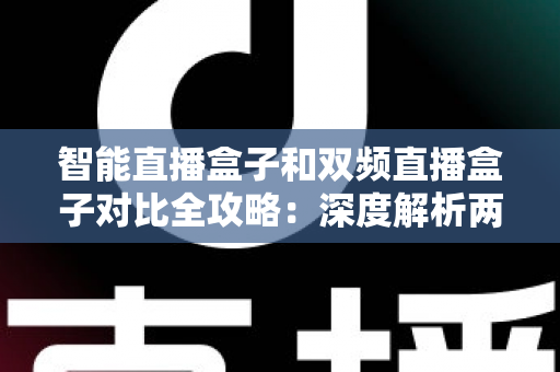 智能直播盒子和双频直播盒子对比全攻略:深度解析两者差异与选购技巧,助你轻松打造专业直播间 智能直播盒子和双频直播盒子对比全攻略:深度解析两者差异与选购技巧,助你轻松打造专业直播间
