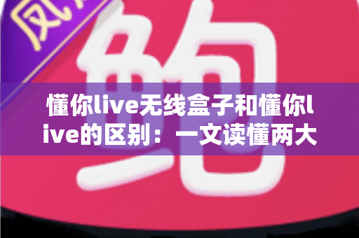 懂你live无线盒子和懂你live的区别:一文读懂两大直播方案,选购不再踩坑 懂你live无线盒子和懂你live的区别:一文读懂两大直播方案,选购不再踩坑