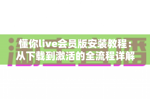 懂你live会员版安装教程:从下载到激活的全流程详解与避坑指南 懂你live会员版安装教程:从下载到激活的全流程详解与避坑指南