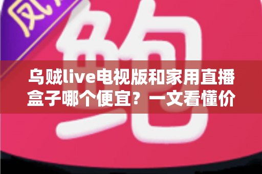 乌贼live电视版和家用直播盒子哪个便宜?一文看懂价格差异与选购攻略 乌贼live电视版和家用直播盒子哪个便宜?一文看懂价格差异与选购攻略