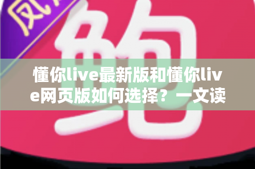 懂你live最新版和懂你live网页版如何选择?一文读懂两大版本差异与最佳使用方案 懂你live最新版和懂你live网页版如何选择?一文读懂两大版本差异与最佳使用方案