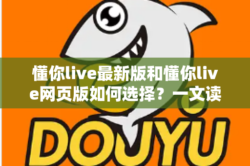 懂你live最新版和懂你live网页版如何选择?一文读懂两大版本差异与最佳使用方案 懂你live最新版和懂你live网页版如何选择?一文读懂两大版本差异与最佳使用方案