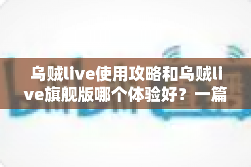 乌贼live使用攻略和乌贼live旗舰版哪个体验好?一篇文章帮你彻底搞懂两者差异与选择建议 乌贼live使用攻略和乌贼live旗舰版哪个体验好?一篇文章帮你彻底搞懂两者差异与选择建议