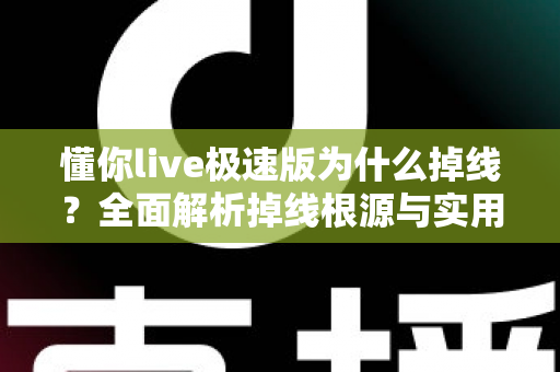 懂你live极速版为什么掉线？全面解析掉线根源与实用解决指南，助你畅享稳定直播体验