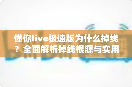 懂你live极速版为什么掉线？全面解析掉线根源与实用解决指南，助你畅享稳定直播体验