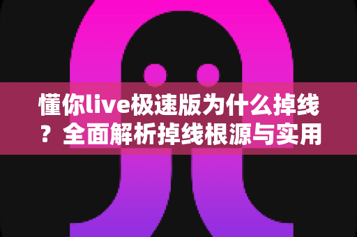 懂你live极速版为什么掉线？全面解析掉线根源与实用解决指南，助你畅享稳定直播体验