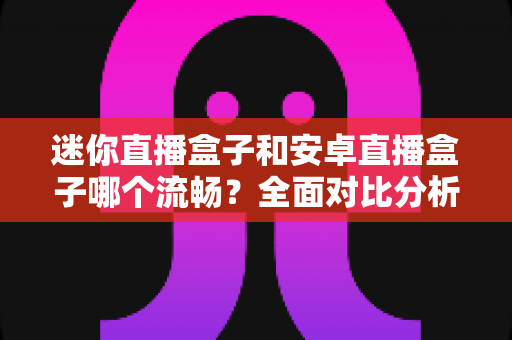 迷你直播盒子和安卓直播盒子哪个流畅?全面对比分析助你选购不踩坑 迷你直播盒子和安卓直播盒子哪个流畅?全面对比分析助你选购不踩坑