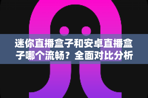 迷你直播盒子和安卓直播盒子哪个流畅？全面对比分析助你选购不踩坑