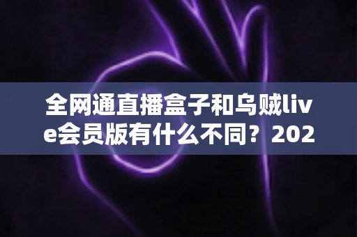 全网通直播盒子和乌贼live会员版有什么不同?2025年最新选购对比指南深度解析 全网通直播盒子和乌贼live会员版有什么不同?2025年最新选购对比指南深度解析