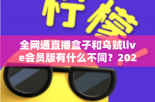 全网通直播盒子和乌贼live会员版有什么不同?2025年最新选购对比指南深度解析 全网通直播盒子和乌贼live会员版有什么不同?2025年最新选购对比指南深度解析