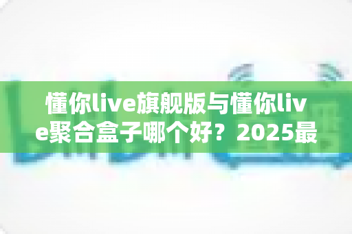 懂你live旗舰版与懂你live聚合盒子哪个好?2025最新全面对比评测,看完再买不踩坑 懂你live旗舰版与懂你live聚合盒子哪个好?2025最新全面对比评测,看完再买不踩坑