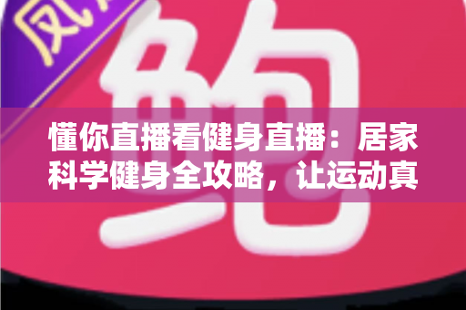 懂你直播看健身直播:居家科学健身全攻略,让运动真正读懂你的身体 懂你直播看健身直播:居家科学健身全攻略,让运动真正读懂你的身体
