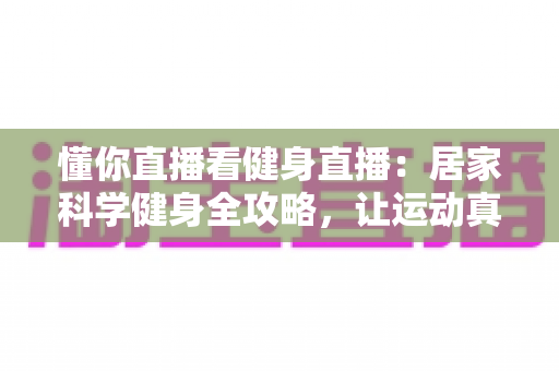 懂你直播看健身直播:居家科学健身全攻略,让运动真正读懂你的身体 懂你直播看健身直播:居家科学健身全攻略,让运动真正读懂你的身体