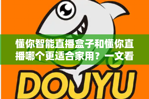 懂你智能直播盒子和懂你直播哪个更适合家用?一文看懂家庭选购指南 懂你智能直播盒子和懂你直播哪个更适合家用?一文看懂家庭选购指南