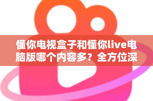 懂你电视盒子和懂你live电脑版哪个内容多?全方位深度对比为你揭晓答案 懂你电视盒子和懂你live电脑版哪个内容多?全方位深度对比为你揭晓答案