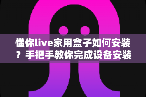 懂你live家用盒子如何安装?手把手教你完成设备安装与调试全流程 懂你live家用盒子如何安装?手把手教你完成设备安装与调试全流程