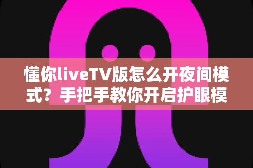 懂你liveTV版怎么开夜间模式?手把手教你开启护眼模式并解决常见问题 懂你liveTV版怎么开夜间模式?手把手教你开启护眼模式并解决常见问题