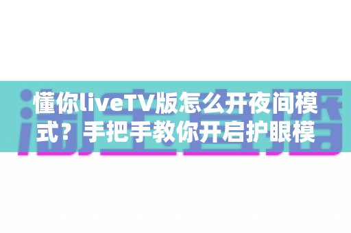 懂你liveTV版怎么开夜间模式?手把手教你开启护眼模式并解决常见问题 懂你liveTV版怎么开夜间模式?手把手教你开启护眼模式并解决常见问题