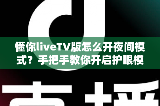 懂你liveTV版怎么开夜间模式？手把手教你开启护眼模式并解决常见问题