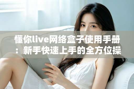 懂你live网络盒子使用手册:新手快速上手的全方位操作与设置指南 懂你live网络盒子使用手册:新手快速上手的全方位操作与设置指南
