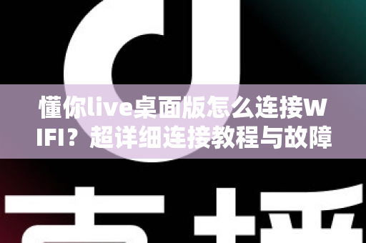 懂你live桌面版怎么连接WIFI?超详细连接教程与故障排查指南一次讲透 懂你live桌面版怎么连接WIFI?超详细连接教程与故障排查指南一次讲透